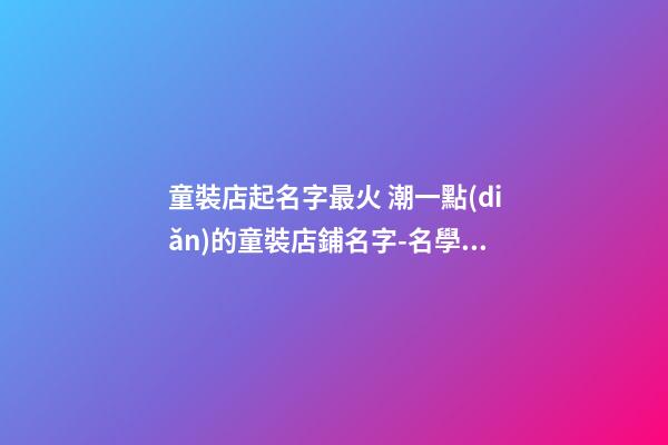 童裝店起名字最火 潮一點(diǎn)的童裝店鋪名字-名學(xué)網(wǎng)